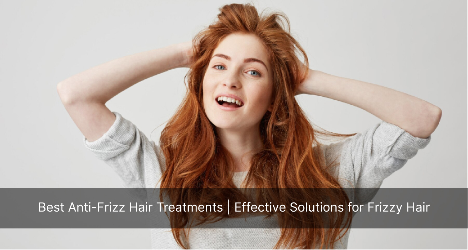 Best Anti-Frizz Hair Treatments | Effective Solutions for Frizzy Hair